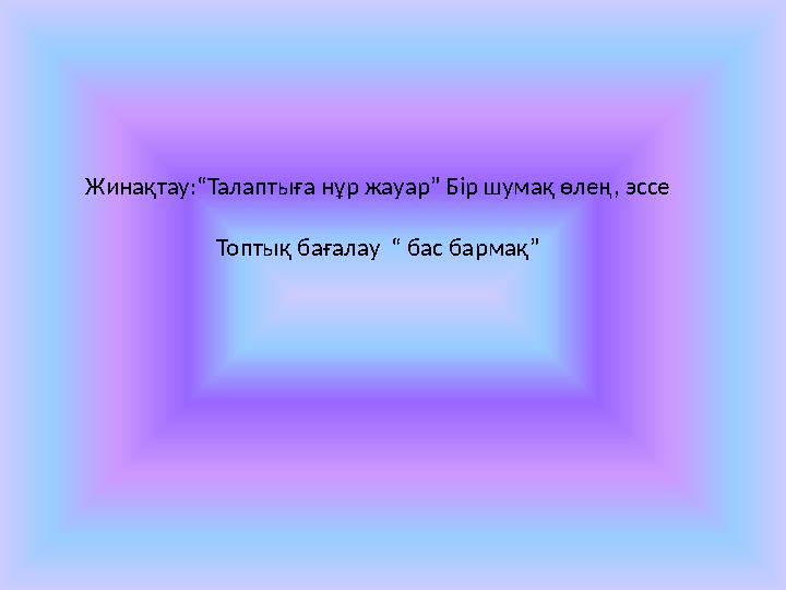 Жинақтау:“Талаптыға нұр жауар” Бір шумақ өлең, эссе Топтық бағалау “ бас бармақ”