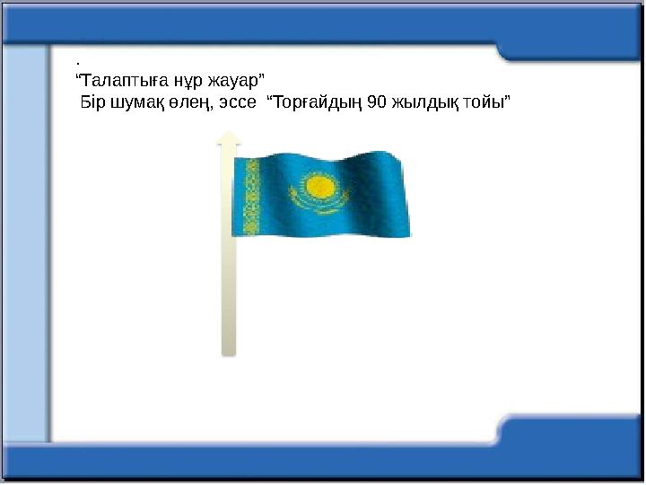 . “Талаптыға нұр жауар” Бір шумақ өлең, эссе “Торғайдың 90 жылдық тойы”