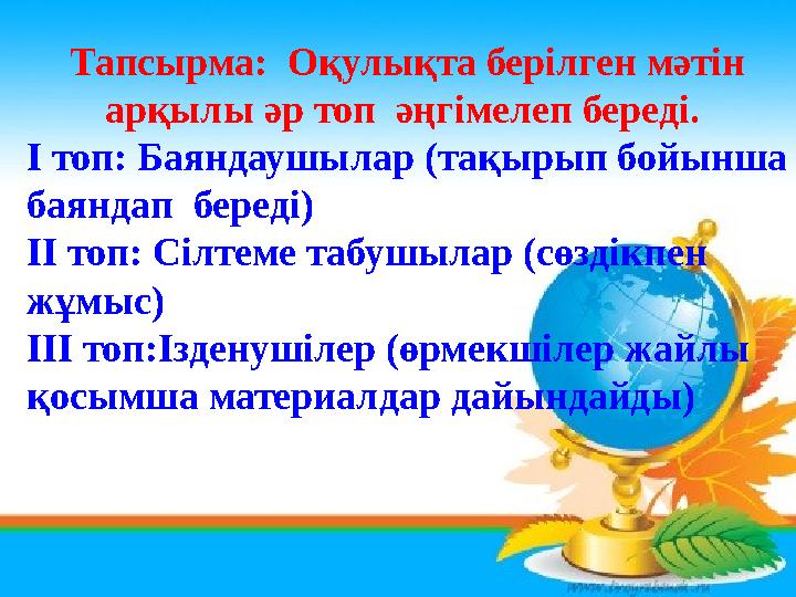 Тапсырма: Оқулықта берілген мәтін арқылы әр топ әңгімелеп береді. І топ: Баяндаушылар (тақырып бойынша баяндап береді) Тапсырма: Оқулықта берілген мәтін арқылы әр топ әңгімелеп береді. І топ: Баяндаушылар (тақырып бойынша баяндап береді)