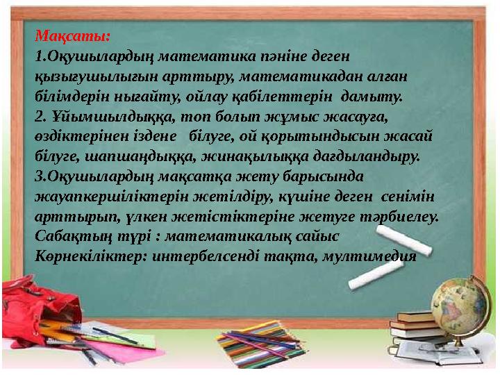 Мақсаты: 1.Оқушылардың математика пәніне деген қызығушылығын арттыру, математикадан алған білімдерін нығайту, ойлау қабілетте