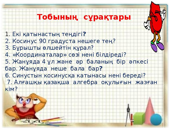 Тобының сұрақтары 1. Екі қатынастың теңдігі ? 2. Косинус 90 градуста нешеге тең? 3. Бұрышты өлшейтін құрал? 4. «Координатал