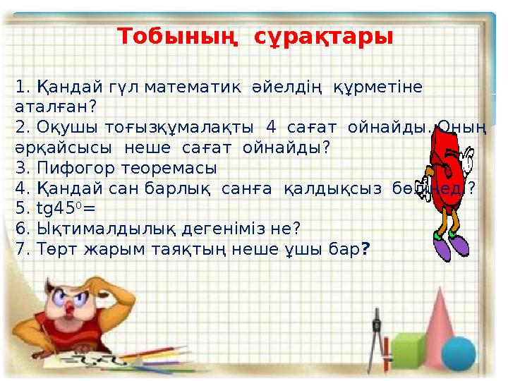 Тобының сұрақтары 1. Қандай гүл математик әйелдің құрметіне аталған? 2. Оқушы тоғызқұмалақты 4 сағат ойнайды. Оның