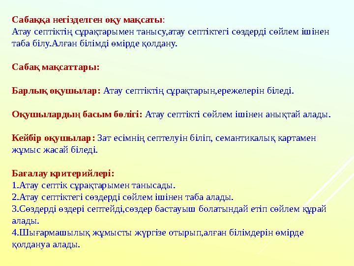 Сабаққа негізделген оқу мақсаты: Атау септіктің сұрақтарымен танысу,атау септіктегі сөздерді сөйлем ішінен таба білу.Алған білі