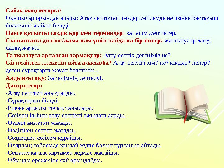Сабақ мақсаттары: Оқушылар орындай алады: Атау септіктегі сөздер сөйлемде негізінен бастауыш болатыны жайлы біледі. Пәнге қат