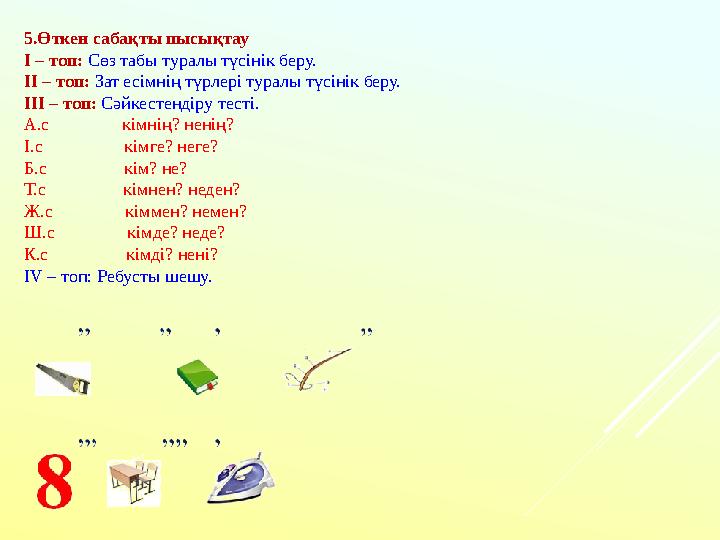 5.Өткен сабақты пысықтау І – топ: Сөз табы туралы түсінік беру. ІІ – топ: Зат есімнің түрлері туралы түсінік беру. ІІІ – топ: