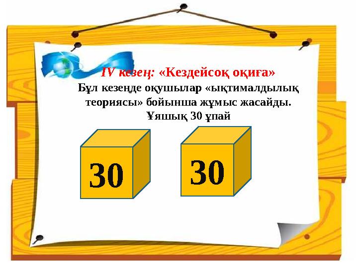 IV кезең: «Кездейсоқ оқиға» Бұл кезеңде оқушылар «ықтималдылық теориясы» бойынша жұмыс жасайды. Ұяшық 30 ұпай 30 30