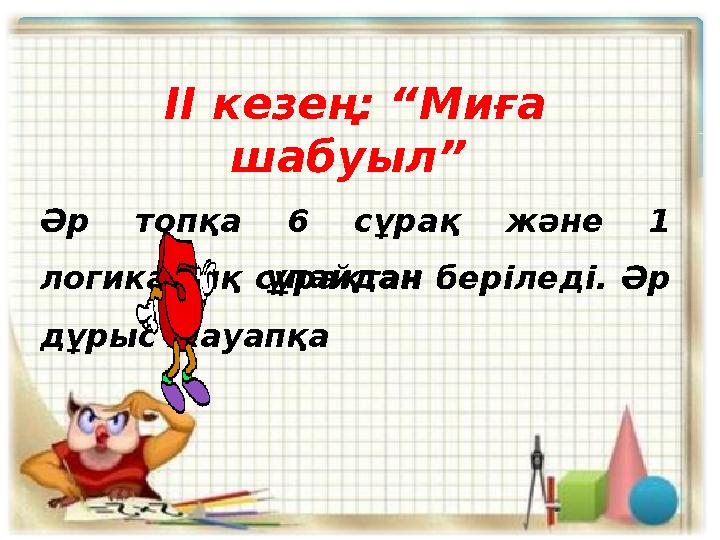 ІІ кезең: “Миға шабуыл” Әр топқа 6 сұрақ және 1 логикалық сұрақтан беріледі. Әр дұрыс жауапқа ұпайдан