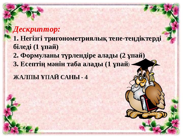 Дескриптор: 1. Негізгі тригонометриялық тепе-теңдіктерді біледі (1 ұпай) 2. Формуланы түрлендіре алады (2 ұпай) 3. Есептің мәні