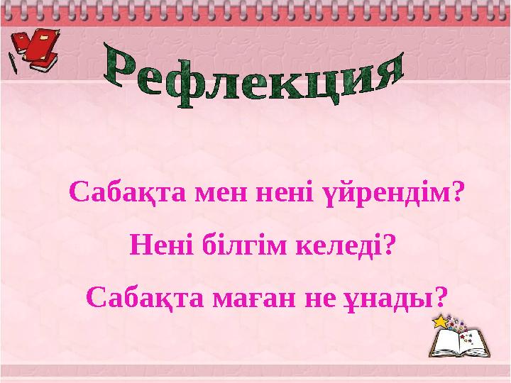 Сабақта мен нені үйрендім? Нені білгім келеді? Сабақта маған не ұнады?