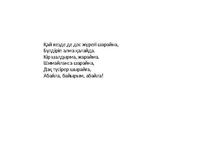 Қай кезде де дос жүрегі шарайна, Бүлдіріп алма қалайда. Кір шалдырма, жарайма. Шимайланса шарайна, Дақ түсірер шырайға, Абайла,