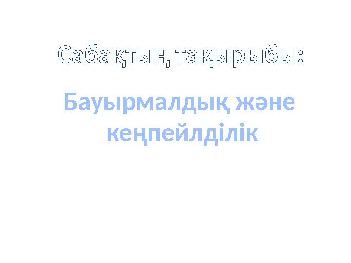 Бауырмалдық және кеңпейлділік Сабақтың тақырыбы: