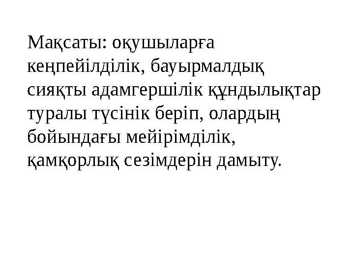 Мақсаты: оқушыларға кеңпейілділік, бауырмалдық сияқты адамгершілік құндылықтар туралы түсінік беріп, олардың бойындағы мейі