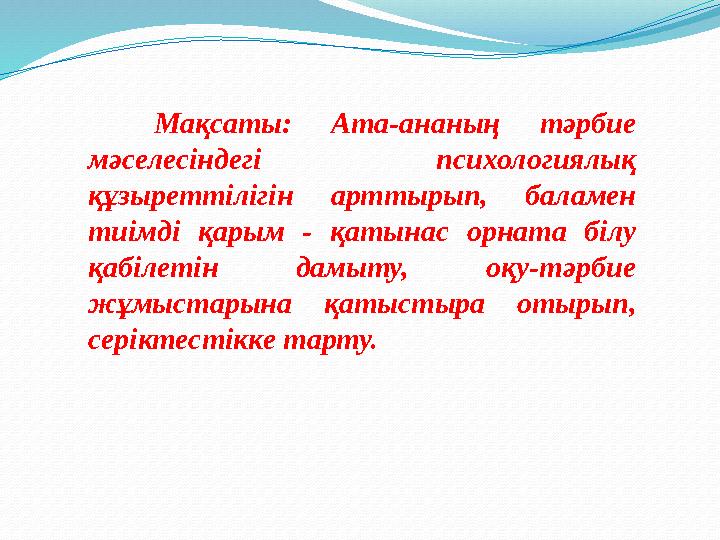 Мақсаты: Ата-ананың тәрбие мәселесіндегі психологиялық құзыреттілігін арттырып, баламен тиімді қарым - қатынас орнат