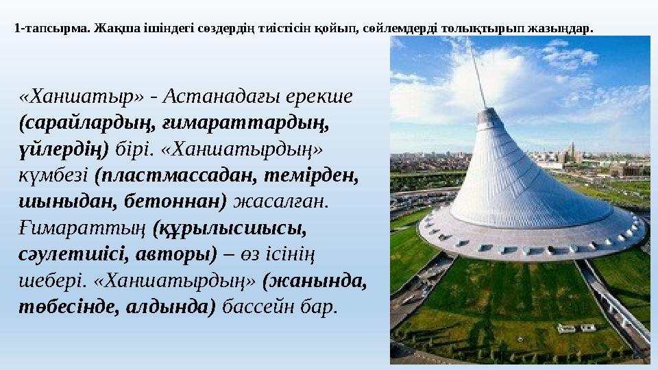 1-тапсырма. Жақша ішіндегі сөздердің тиістісін қойып, сөйлемдерді толықтырып жазыңдар. «Ханшатыр» - Астанадағы ерекше (сарайлар