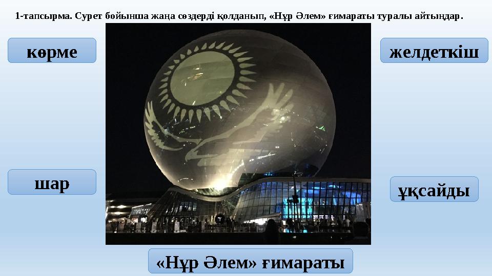 1-тапсырма. Сурет бойынша жаңа сөздерді қолданып, «Нұр Әлем» ғимараты туралы айтыңдар. көрме шар желдеткіш ұқсайды «Нұр Әлем» ғи
