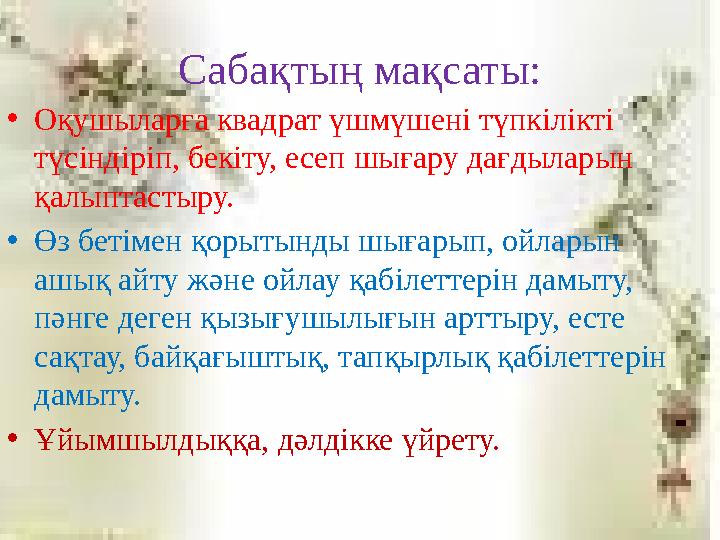 Сабақтың мақсаты: •Оқушыларға квадрат үшмүшені түпкілікті түсіндіріп, бекіту, есеп шығару дағдыларын қалыптастыру. •Өз бетіме
