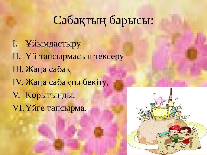 Сабақтың барысы: I.Ұйымдастыру II.Үй тапсырмасын тексеру III.Жаңа сабақ IV.Жаңа сабақты бекіту, V.Қорытынды. VI.Үйге тапсырма.