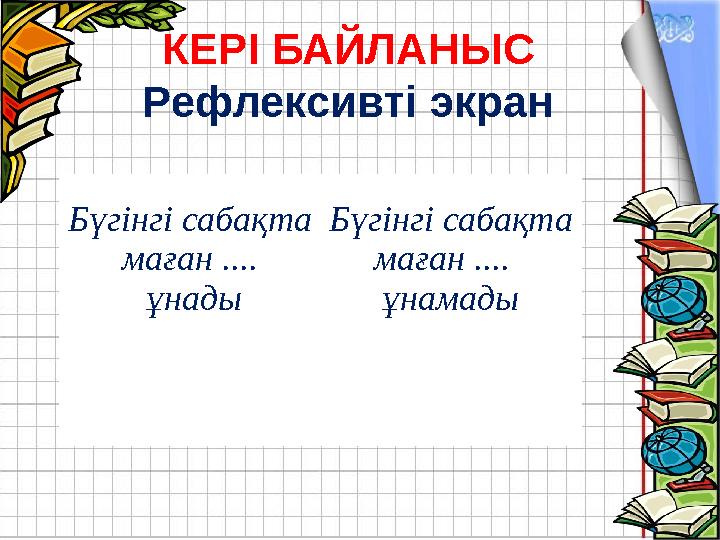 КЕРІ БАЙЛАНЫС Рефлексивті экран Бүгінгі сабақта маған .... ұнады Бүгінгі сабақта маған .... ұнамады