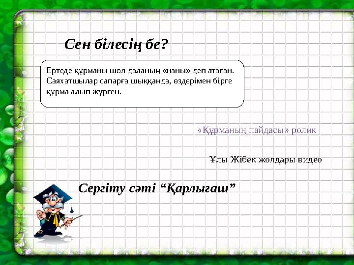 Сен білесің бе? Ертеде құрманы шөл даланың «наны» деп атаған. Саяхатшылар сапарға шыққанда, өздерімен бірге құрма алып жүрген.