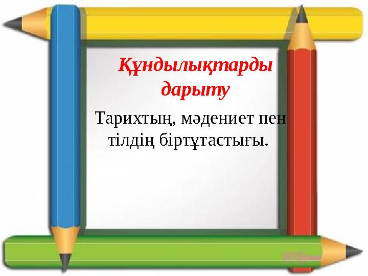 Құндылықтарды дарыту Тарихтың, мәдениет пен тілдің біртұтастығы.
