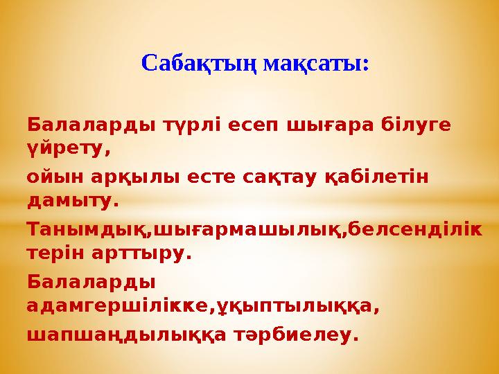 Сабақтың мақсаты: Балаларды түрлі есеп шығара білуге үйрету, ойын арқылы есте сақтау қабілетін да