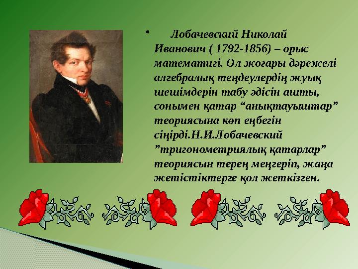 • Лобачевский Николай Иванович ( 1792-1856) – орыс математигі. Ол жоғары дәрежелі алгебралық теңдеулердің жуық шешімд