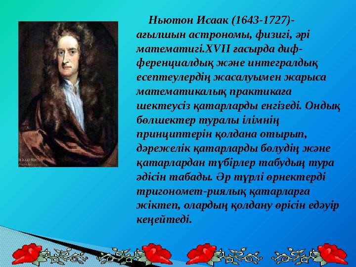 Ньютон Исаак (1643-1727)- ағылшын астрономы, физигі, әрі математигі.Х VII ғасырда диф- ференциалдық және интегралдық есе