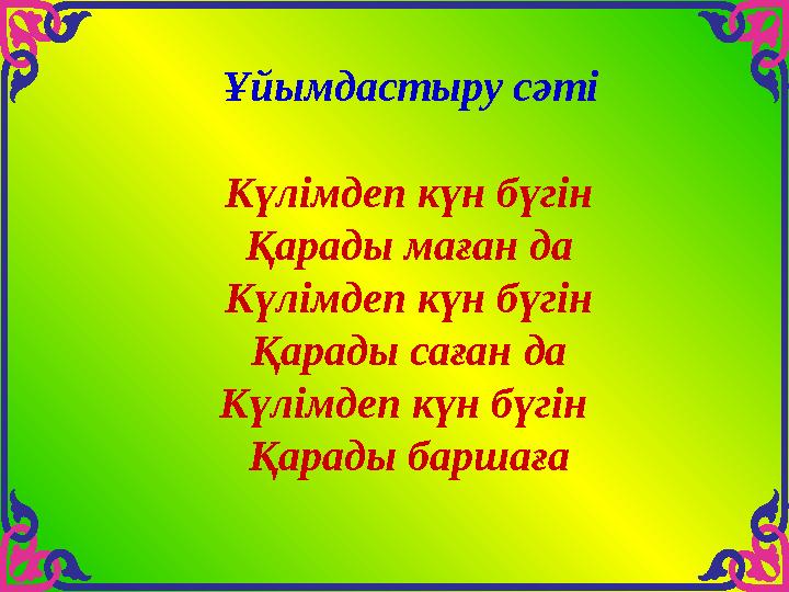 Күлімдеп күн бүгін Қарады маған да Күлімдеп күн бүгін Қарады саған да Күлімдеп күн бүгін Қарады баршаға Ұйымдастыру сәті