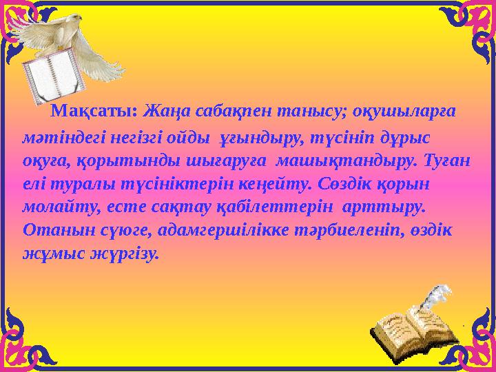 Мақсаты: Жаңа сабақпен танысу; оқушыларға мәтіндегі негізгі ойды ұғындыру, түсініп дұрыс оқуға, қорытынды шығаруға машықта