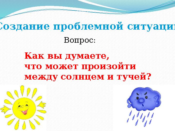 Создание проблемной ситуации Вопрос: Как вы думаете, что может произойти между солнцем и тучей?