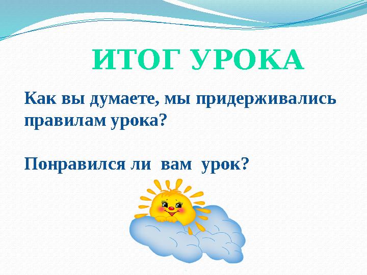 ИТОГ УРОКА Как вы думаете, мы придерживались правилам урока? Понравился ли вам урок?