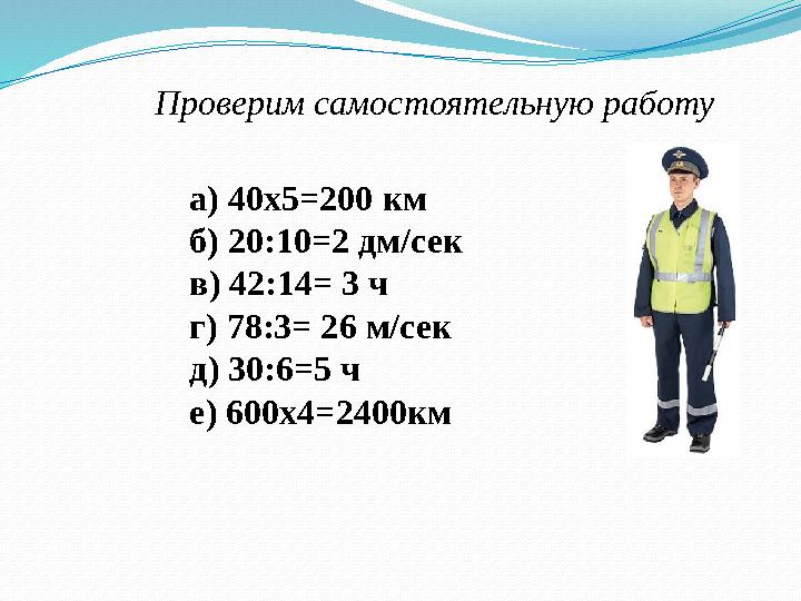 Проверим самостоятельную работу а) 40х5=200 км б) 20:10=2 дм/сек в) 42:14= 3 ч г) 78:3= 26 м/сек д) 30:6=5 ч е) 600х4=2400км