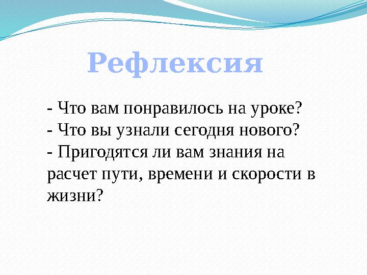 - Что вам понравилось на уроке? - Что вы узнали сегодня нового? - Пригодятся ли вам знания на расчет пути, времени и скорости