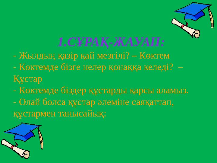 1.СҰРАҚ-ЖАУАП: - Жылдың қазір қай мезгілі? – Көктем - Көктемде бізге нелер қонаққа келеді? – Құстар - Көктемде біздер құстарды