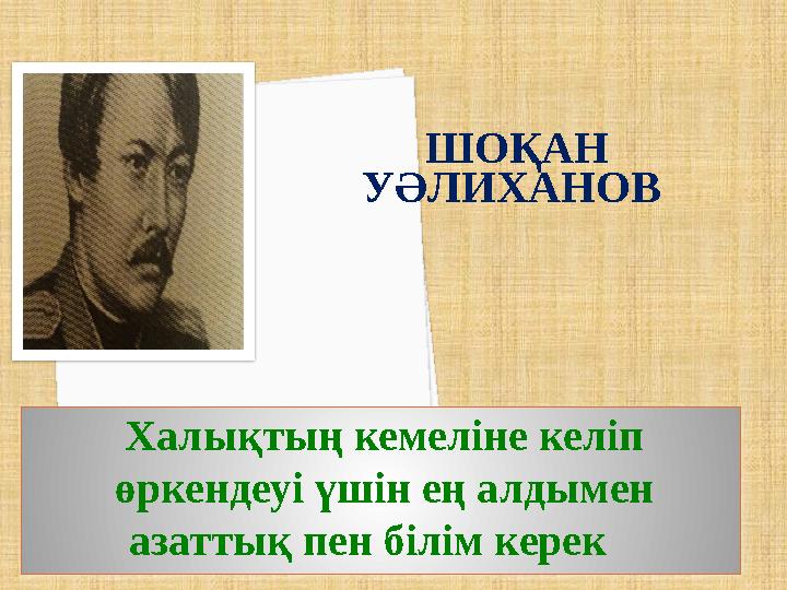 ШОҚАН УӘЛИХАНОВ Халықтың кемеліне келіп өркендеуі үшін ең алдымен азаттық пен білім керек