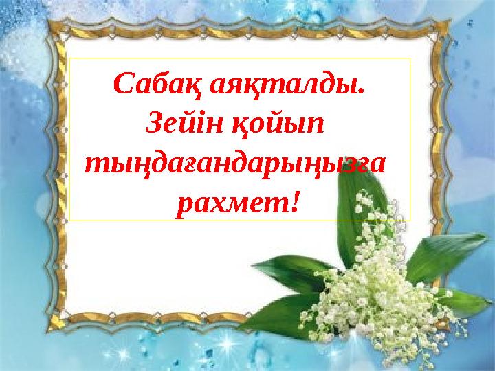 Сабақ аяқталды. Зейін қойып тыңдағандарыңызға рахмет!