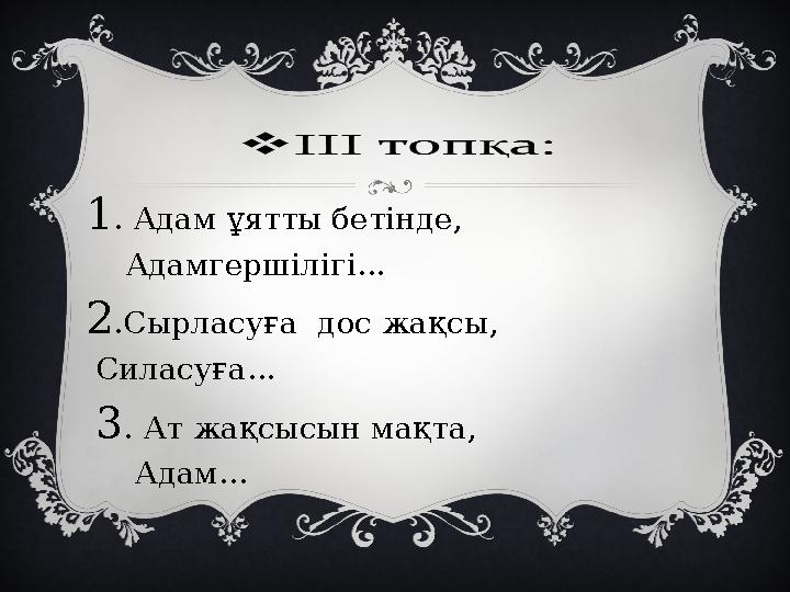 1. Адам ұятты бетінде, Адамгершілігі... 2.Сырласуға дос жақсы, Силасуға... 3. Ат жақсысын мақта, Адам...