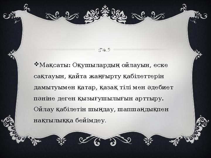 Мақсаты: Оқушылардың ойлауын, еске сақтауын, қайта жаңғырту қабілеттерін дамытуымен қатар, қазақ тілі мен әдебиет пәніне дег