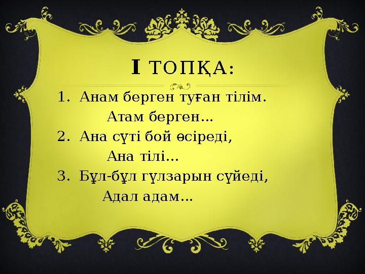 I ТОПҚА: 1. Анам берген туған тілім. Атам берген... 2. Ана сүті бой өсіреді, Ана тілі... 3. Бұл-бұл гүл