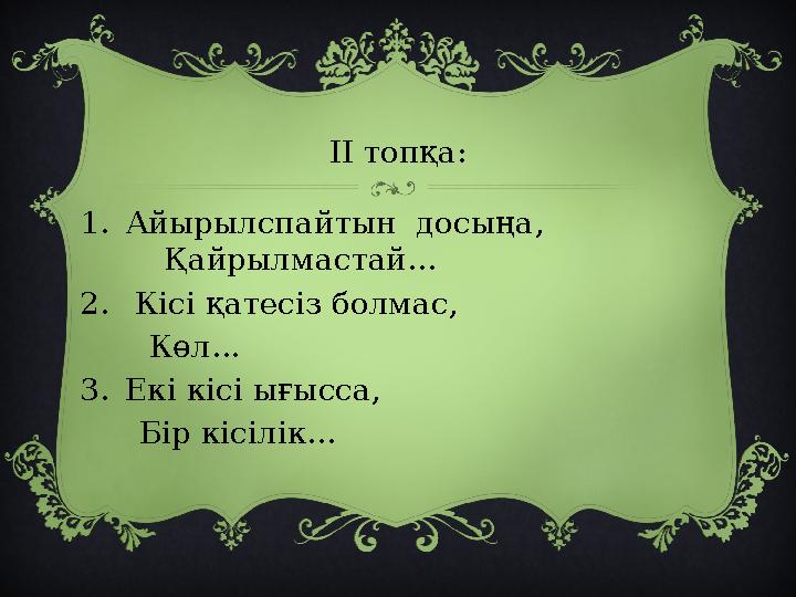 II топқа: 1.Айырылспайтын досыңа, Қайрылмастай... 2. Кісі қатесіз болмас, Көл... 3.Екі кісі ығысса,