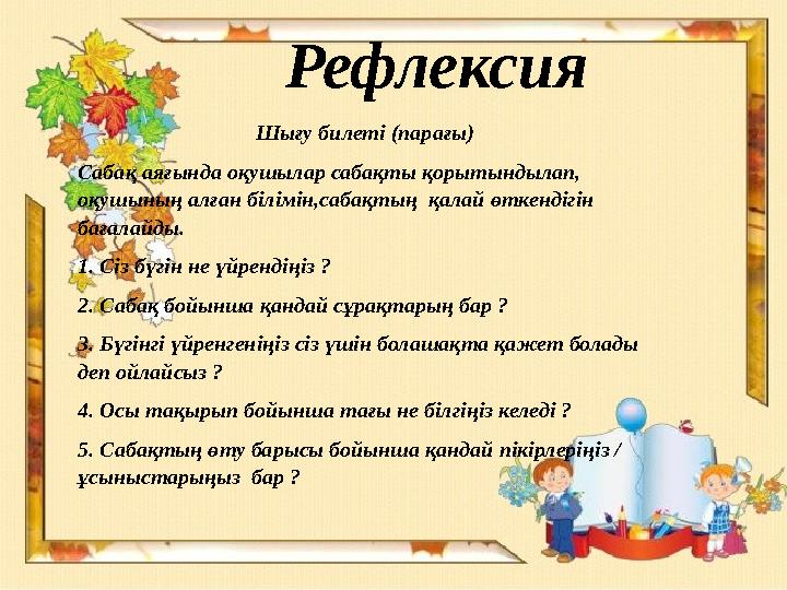 Рефлексия Шығу билеті (парағы) Сабақ аяғында оқушылар сабақты қорытындылап, оқушының алған білімін,сабақтың қалай өткендігін