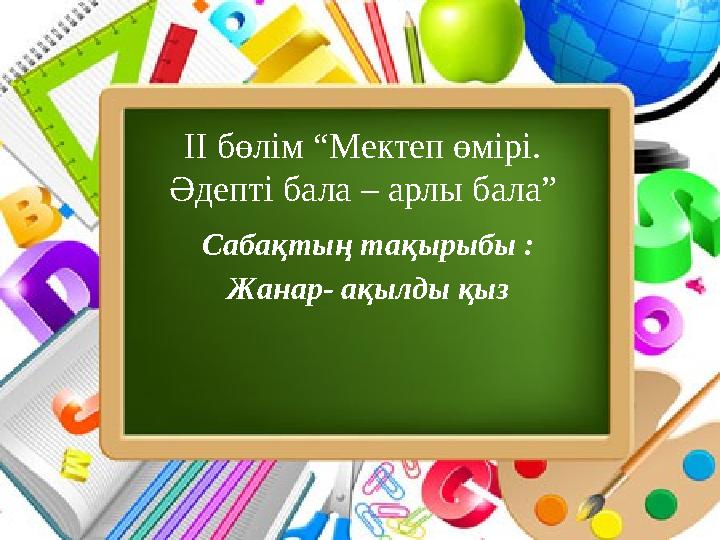 Сабақтың тақырыбы : Жанар- ақылды қыз ІІ бөлім “Мектеп өмірі. Әдепті бала – арлы бала”