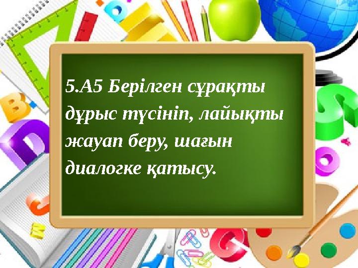 5.А5 Берілген сұрақты дұрыс түсініп, лайықты жауап беру, шағын диалогке қатысу.