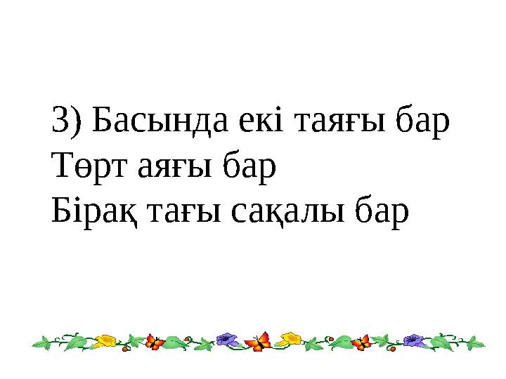 3) Басында екі таяғы бар Төрт аяғы бар Бірақ тағы сақалы бар