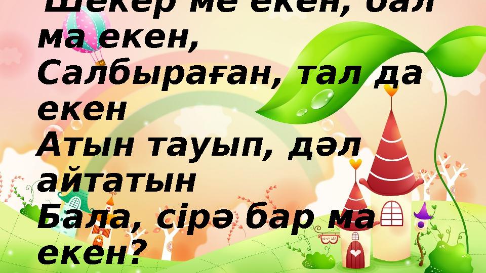 Шекер ме екен, бал ма екен, Салбыраған, тал да екен Атын тауып, дәл айтатын Бала, сірә бар ма екен?