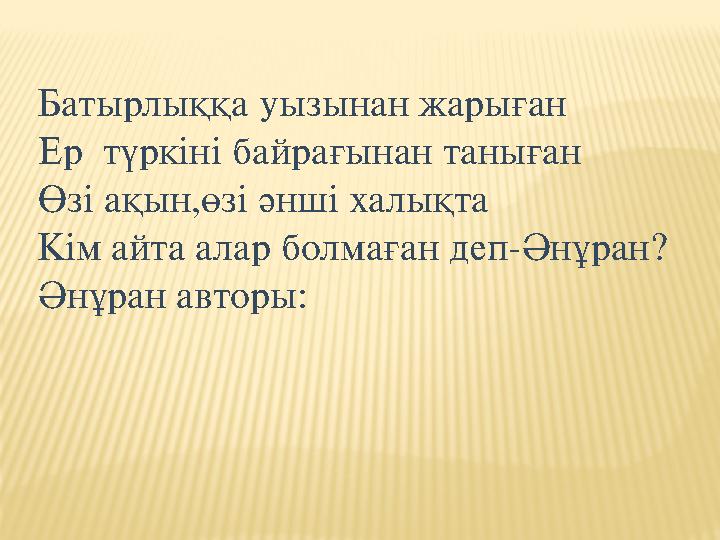 Батырлыққа уызынан жарыған Ер түркiнi байрағынан таныған Өзi ақын,өзi әншi халықта Кiм айта алар болмаған деп-Әнұран? Әнұран ав