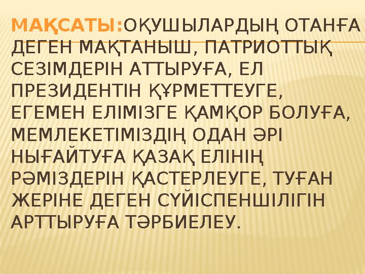 МАҚСАТЫ :ОҚУШЫЛАРДЫҢ ОТАНҒА ДЕГЕН МАҚТАНЫШ, ПАТРИОТТЫҚ СЕЗІМДЕРІН АТТЫРУҒА, ЕЛ ПРЕЗИДЕНТІН ҚҰРМЕТТЕУГЕ, ЕГЕМЕН ЕЛІМІЗГЕ ҚАМҚ