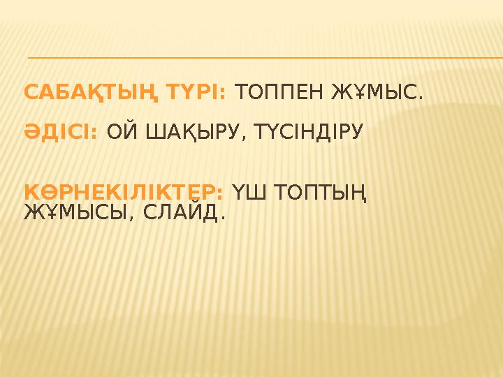 САБАҚТЫҢ ТҮРІ: ТОППЕН ЖҰМЫС. ӘДІСІ: ОЙ ШАҚЫРУ, ТҮСІНДІРУ КӨРНЕКІЛІКТЕР : ҮШ ТОПТЫҢ ЖҰМЫСЫ, СЛАЙД.