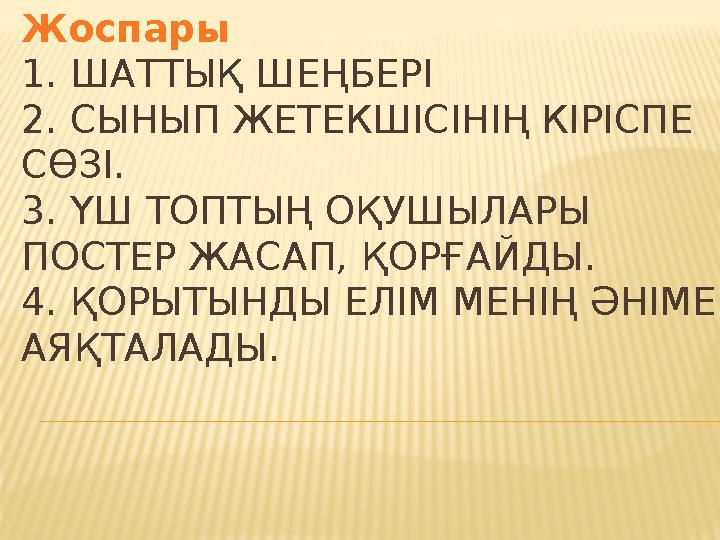 Жоспары 1. ШАТТЫҚ ШЕҢБЕРІ 2. СЫНЫП ЖЕТЕКШІСІНІҢ КІРІСПЕ СӨЗІ. 3. ҮШ ТОПТЫҢ ОҚУШЫЛАРЫ ПОСТЕР ЖАСАП, ҚОРҒАЙДЫ. 4. ҚОРЫТЫН