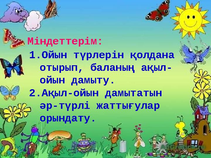 1.Ойын түрлерін қолдана отырып, баланың ақыл- ойын дамыту. 2.Ақыл-ойын дамытатын әр-түрлі жаттығулар орындату. Міндеттерім: